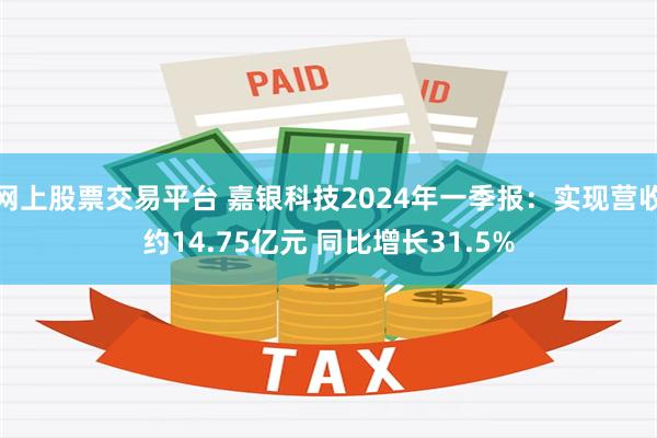 网上股票交易平台 嘉银科技2024年一季报：实现营收约14.75亿元 同比增长31.5%