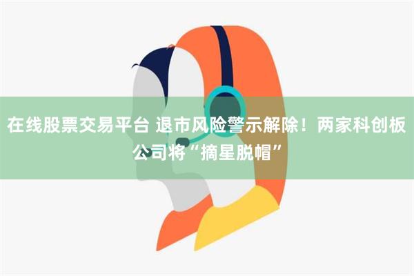 在线股票交易平台 退市风险警示解除！两家科创板公司将“摘星脱帽”