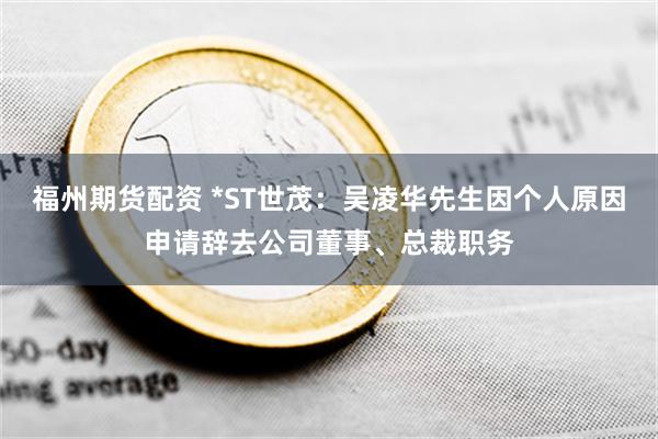 福州期货配资 *ST世茂：吴凌华先生因个人原因申请辞去公司董事、总裁职务