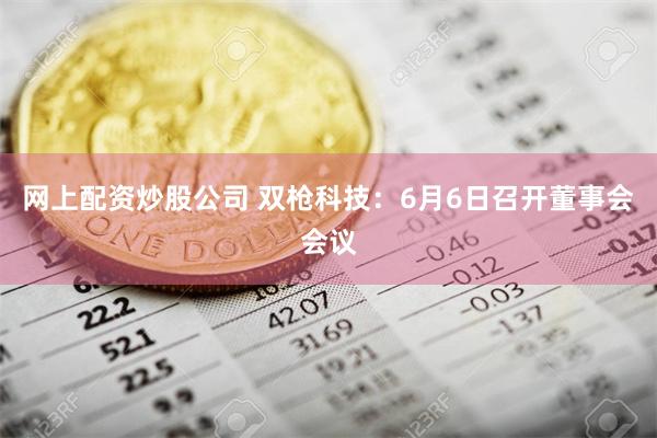 网上配资炒股公司 双枪科技：6月6日召开董事会会议