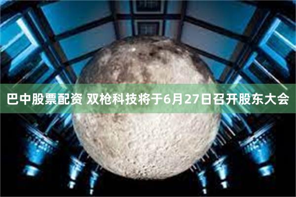 巴中股票配资 双枪科技将于6月27日召开股东大会