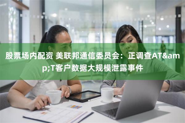 股票场内配资 美联邦通信委员会：正调查AT&T客户数据大规模泄露事件