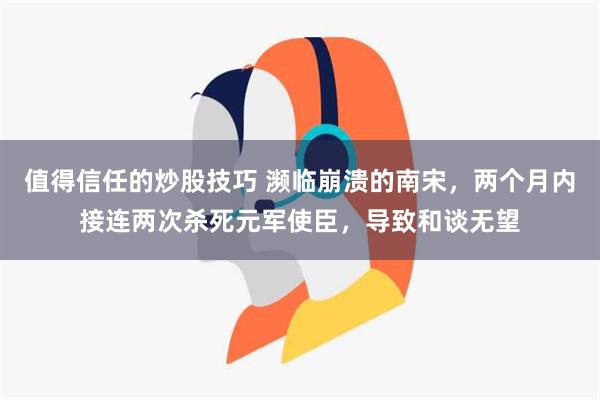 值得信任的炒股技巧 濒临崩溃的南宋，两个月内接连两次杀死元军使臣，导致和谈无望