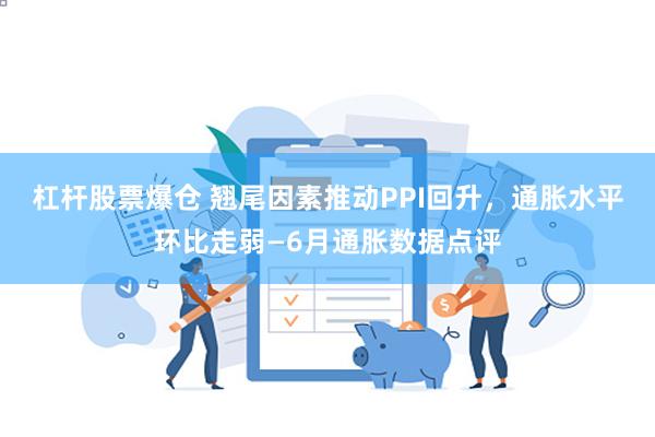 杠杆股票爆仓 翘尾因素推动PPI回升，通胀水平环比走弱—6月通胀数据点评