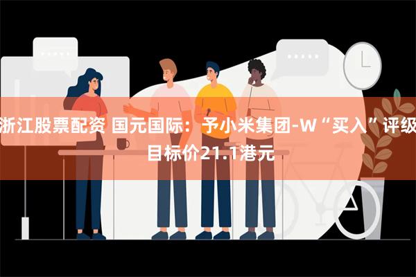 浙江股票配资 国元国际：予小米集团-W“买入”评级 目标价21.1港元