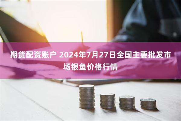 期货配资账户 2024年7月27日全国主要批发市场银鱼价格行情