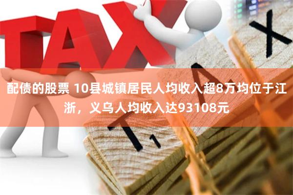 配债的股票 10县城镇居民人均收入超8万均位于江浙，义乌人均收入达93108元