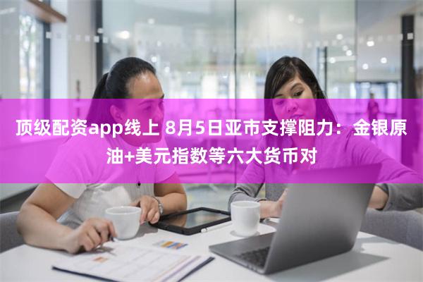 顶级配资app线上 8月5日亚市支撑阻力：金银原油+美元指数