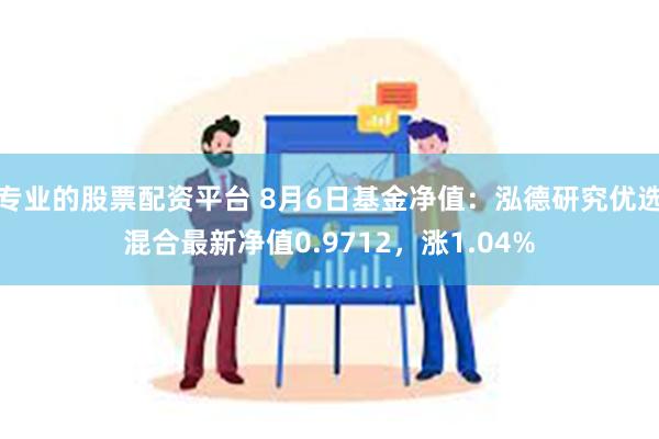 专业的股票配资平台 8月6日基金净值：泓德研究优选混合最新净