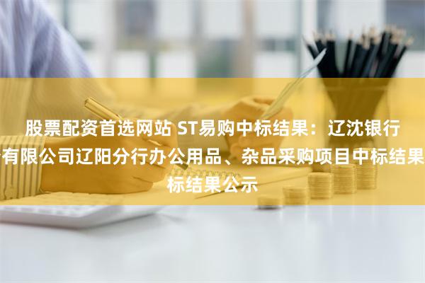 股票配资首选网站 ST易购中标结果：辽沈银行股份有限公司辽阳