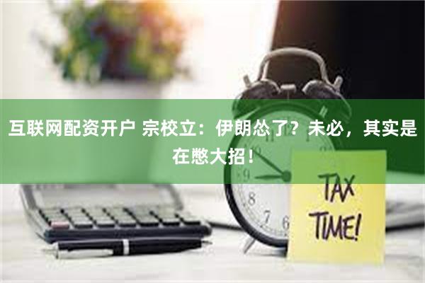 互联网配资开户 宗校立：伊朗怂了？未必，其实是在憋大招！