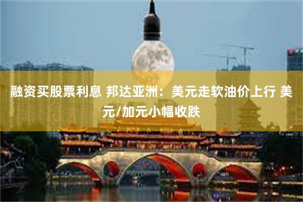 融资买股票利息 邦达亚洲：美元走软油价上行 美元/加元小幅收跌