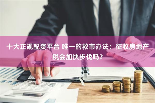 十大正规配资平台 唯一的救市办法：征收房地产税会加快步伐吗？