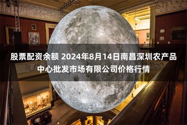 股票配资余额 2024年8月14日南昌深圳农产品中心批发市场有限公司价格行情