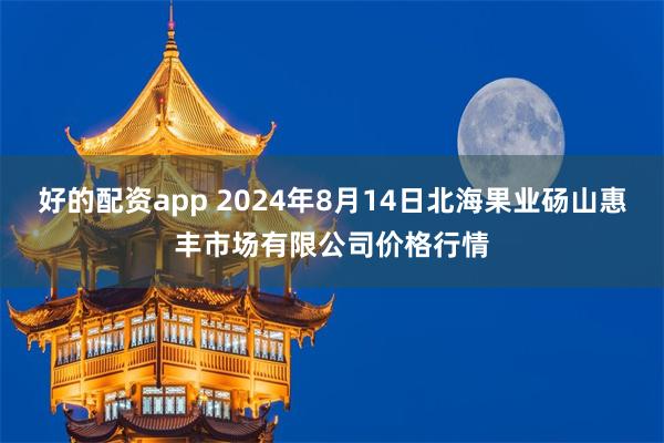 好的配资app 2024年8月14日北海果业砀山惠丰市场有限