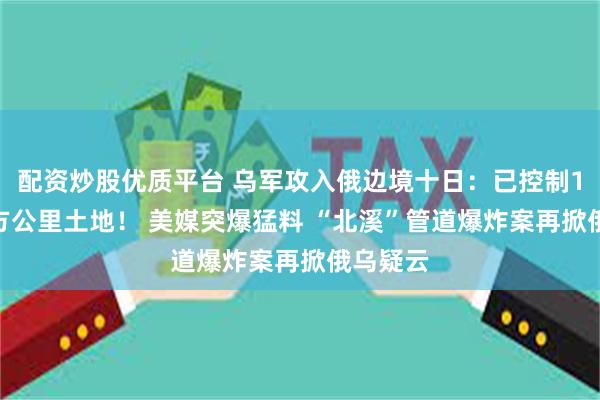 配资炒股优质平台 乌军攻入俄边境十日：已控制1150平方公里