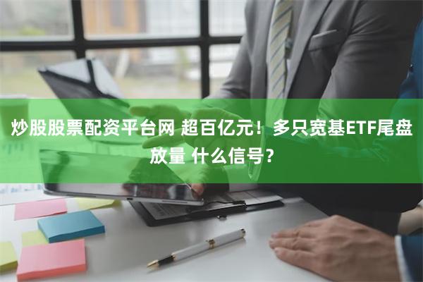 炒股股票配资平台网 超百亿元！多只宽基ETF尾盘放量 什么信号？