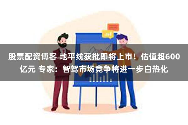 股票配资博客 地平线获批即将上市！估值超600亿元 专家：智驾市场竞争将进一步白热化