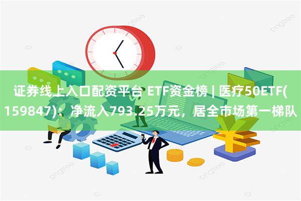 证券线上入口配资平台 ETF资金榜 | 医疗50ETF(159847)：净流入793.25万元，居全市场第一梯队