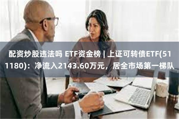 配资炒股违法吗 ETF资金榜 | 上证可转债ETF(511180)：净流入2143.60万元，居全市场第一梯队