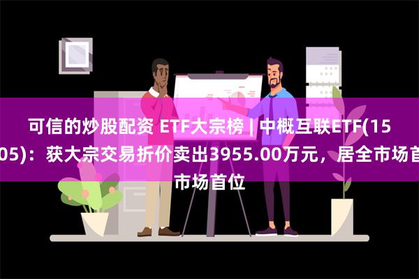 可信的炒股配资 ETF大宗榜 | 中概互联ETF(159605)：获大宗交易折价卖出3955.00万元，居全市场首位