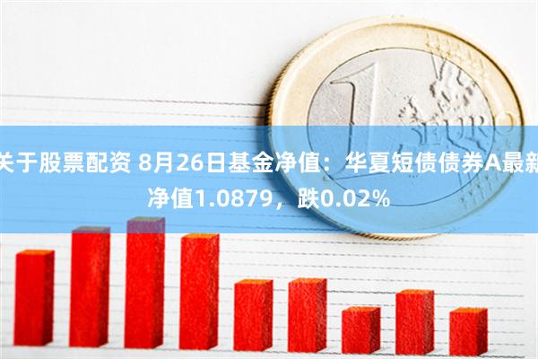 关于股票配资 8月26日基金净值：华夏短债债券A最新净值1.0879，跌0.02%