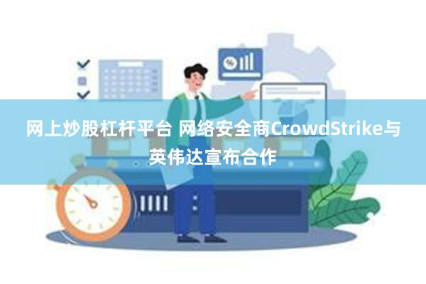 网上炒股杠杆平台 网络安全商CrowdStrike与英伟达宣布合作