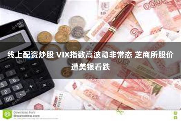 线上配资炒股 VIX指数高波动非常态 芝商所股价遭美银看跌