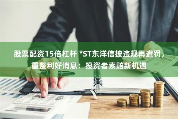 股票配资15倍杠杆 *ST东洋信披违规再遭罚，重整利好消息：投资者索赔新机遇