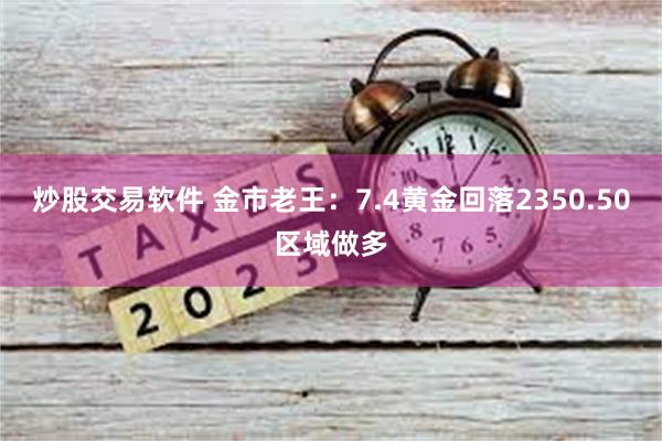 炒股交易软件 金市老王：7.4黄金回落2350.50区域做多