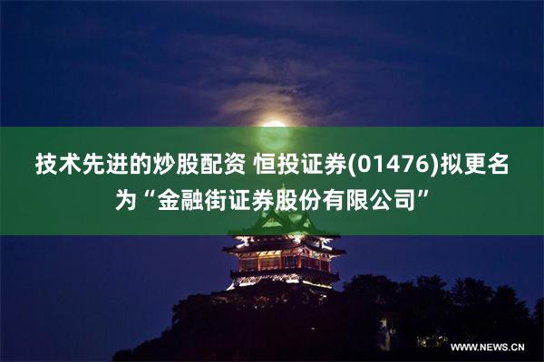 技术先进的炒股配资 恒投证券(01476)拟更名为“金融街证券股份有限公司”