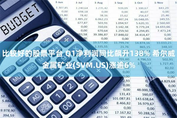 比较好的股票平台 Q1净利润同比飙升138% 希尔威金属矿业(SVM.US)涨逾6%