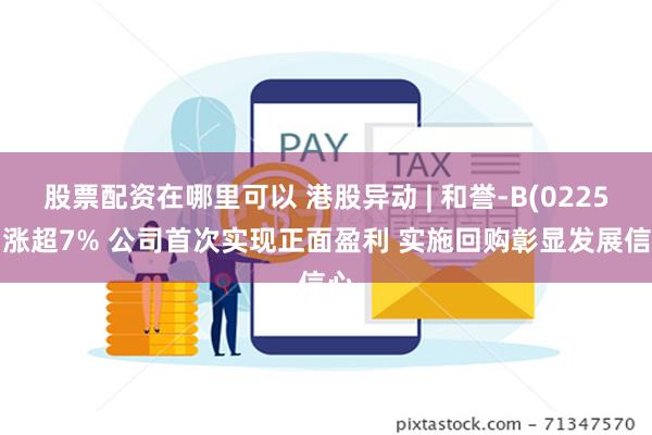 股票配资在哪里可以 港股异动 | 和誉-B(02256)涨超7% 公司首次实现正面盈利 实施回购彰显发展信心