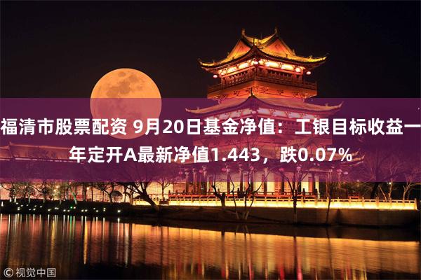 福清市股票配资 9月20日基金净值：工银目标收益一年定开A最新净值1.443，跌0.07%