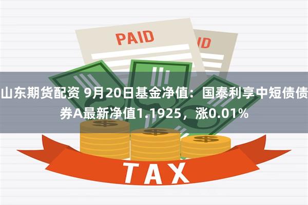 山东期货配资 9月20日基金净值：国泰利享中短债债券A最新净值1.1925，涨0.01%