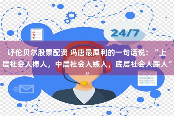 呼伦贝尔股票配资 冯唐最犀利的一句话说：“上层社会人捧人，中层社会人嫉人，底层社会人踩人”