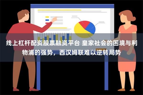 线上杠杆配资股票融资平台 皇家社会的困境与利物浦的强势，西汉姆联难以逆转局势