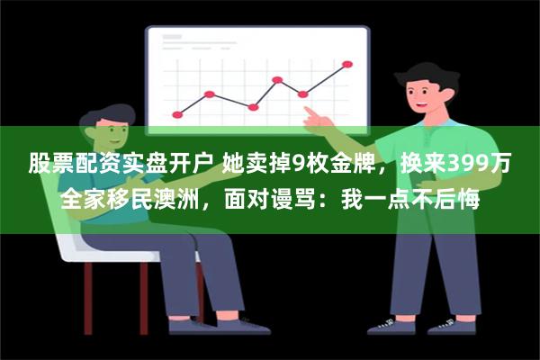 股票配资实盘开户 她卖掉9枚金牌，换来399万全家移民澳洲，面对谩骂：我一点不后悔