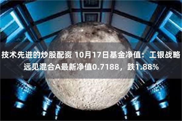 技术先进的炒股配资 10月17日基金净值：工银战略远见混合A