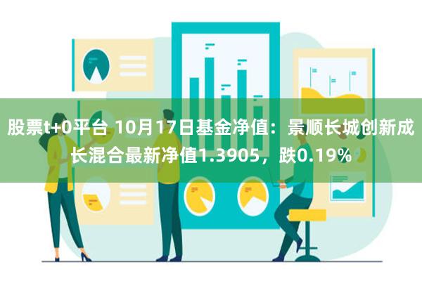 股票t+0平台 10月17日基金净值：景顺长城创新成长混合最