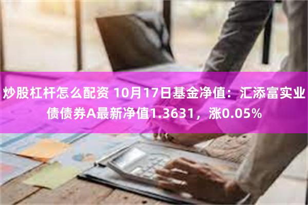 炒股杠杆怎么配资 10月17日基金净值：汇添富实业债债券A最新净值1.3631，涨0.05%