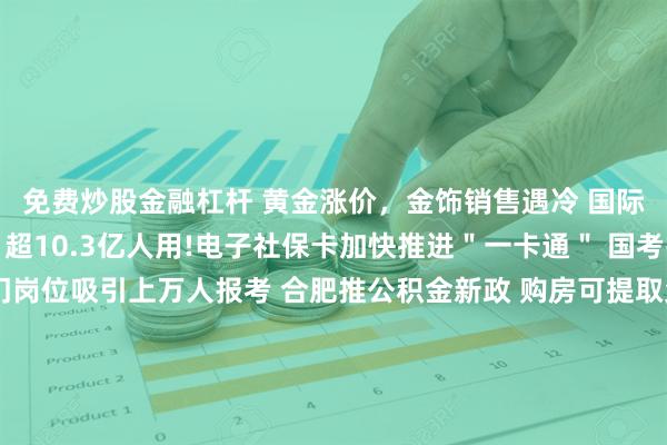 免费炒股金融杠杆 黄金涨价，金饰销售遇冷 国际机构仍看好后续表现 超10.3亿人用!电子社保卡加快推进＂一卡通＂ 国考报名今将截止 有热门岗位吸引上万人报考 合肥推公积金新政 购房可提取父母、子女公积金 部分高校宣布撤销艺术类专业 透露什么信号？ ＂限量版＂运动鞋2折？揭秘这些直播间＂猫腻＂ 评论·理论 让新质生产力汇＂新＂成势,澎湃向前 外资加码中国背后的三大因素 发展特色产业 发展特色产业 习