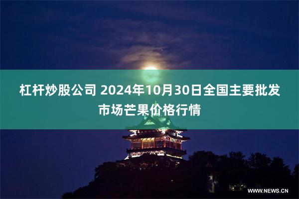 杠杆炒股公司 2024年10月30日全国主要批发市场芒果价格行情