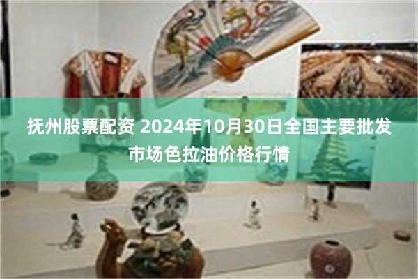 抚州股票配资 2024年10月30日全国主要批发市场色拉油价格行情