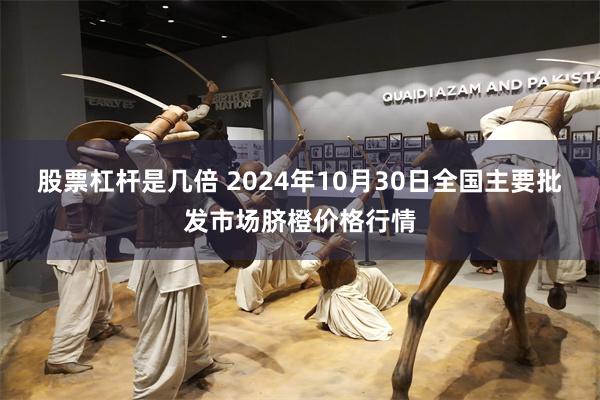 股票杠杆是几倍 2024年10月30日全国主要批发市场脐橙价格行情