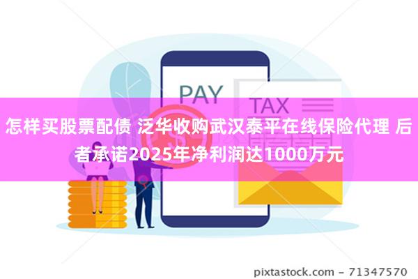 怎样买股票配债 泛华收购武汉泰平在线保险代理 后者承诺2025年净利润达1000万元