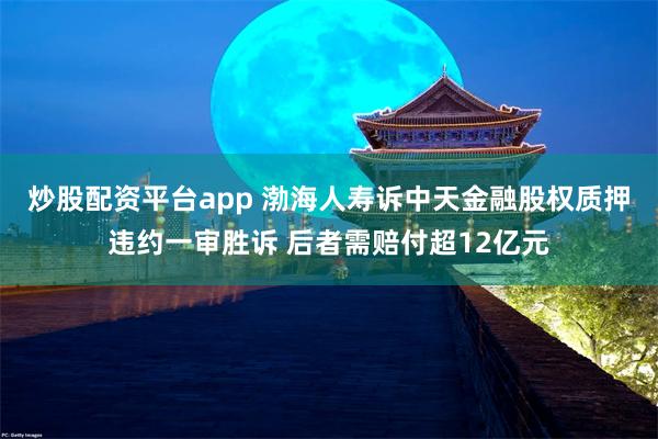 炒股配资平台app 渤海人寿诉中天金融股权质押违约一审胜诉 后者需赔付超12亿元