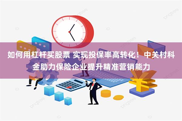 如何用杠杆买股票 实现投保率高转化！中关村科金助力保险企业提升精准营销能力