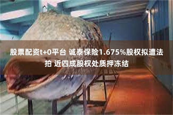 股票配资t+0平台 诚泰保险1.675%股权拟遭法拍 近四成股权处质押冻结