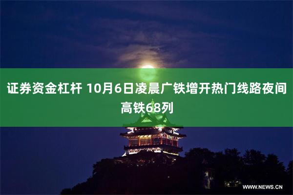 证券资金杠杆 10月6日凌晨广铁增开热门线路夜间高铁68列